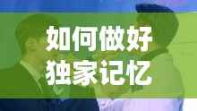如何做好独家记忆，如何唱好独家记忆 