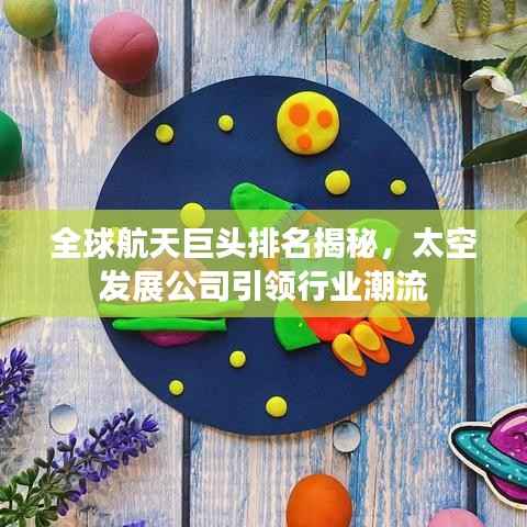 全球航天巨头排名揭秘，太空发展公司引领行业潮流