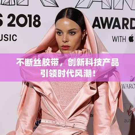 不断丝胶带，创新科技产品引领时代风潮！