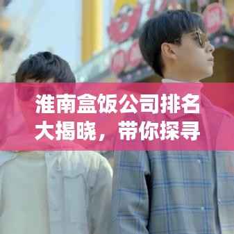 淮南盒饭公司排名大揭晓,带你探寻当地美食界的佼佼者!