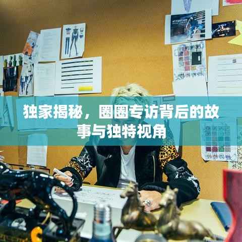 独家揭秘,圈圈专访背后的故事与独特视角