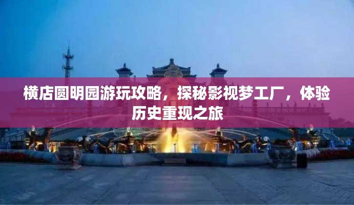横店圆明园游玩攻略,探秘影视梦工厂,体验历史重现之旅