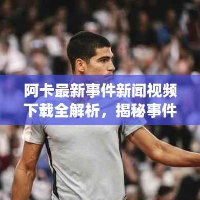 阿卡最新事件新闻视频下载全解析,揭秘事件真相,不容错过!