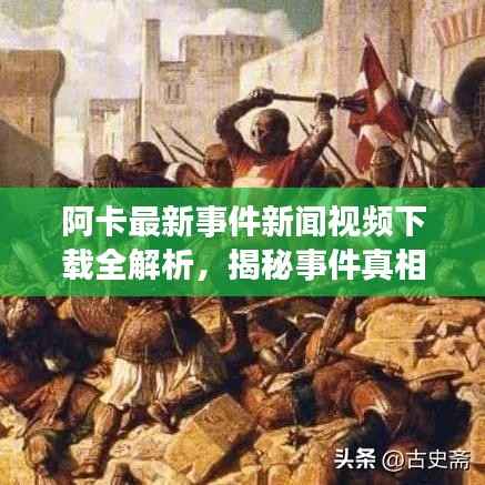 阿卡最新事件新闻视频下载全解析,揭秘事件真相,不容错过!