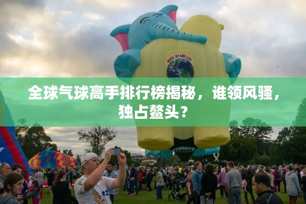 全球气球高手排行榜揭秘，谁领风骚，独占鳌头？
