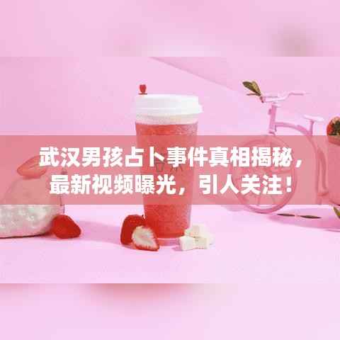 武汉男孩占卜事件真相揭秘，最新视频曝光，引人关注！