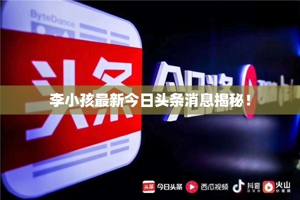 李小孩最新今日头条消息揭秘!