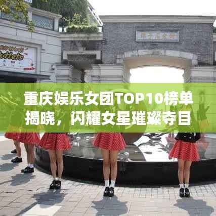 重庆娱乐女团TOP10榜单揭晓，闪耀女星璀璨夺目！