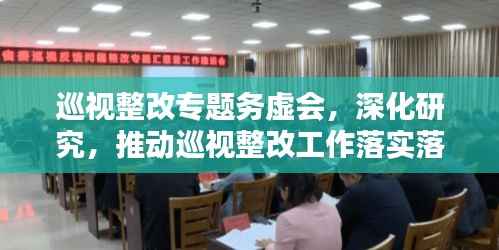 巡视整改专题务虚会，深化研究，推动巡视整改工作落实落地