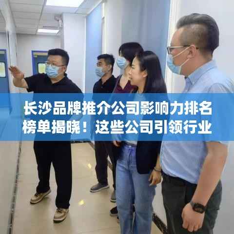长沙品牌推介公司影响力排名榜单揭晓！这些公司引领行业潮流！