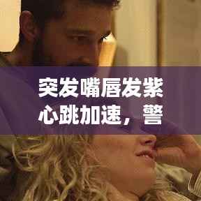 突发嘴唇发紫心跳加速,警惕健康危机!